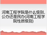 河南工程学院是什么级别，公办还是民办(河南工程学院性质级别)