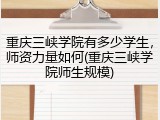 重庆三峡学院有多少学生，师资力量如何(重庆三峡学院师生规模)