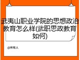 武夷山职业学院的思想政治教育怎么样(武职思政教育如何)