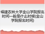 福建农林大学金山学院报名时间一般是什么时候(金山学院报名时间)