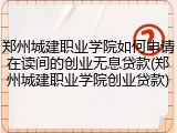 郑州城建职业学院如何申请在读间的创业无息贷款(郑州城建职业学院创业贷款)