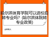 哈尔滨体育学院可以进校后转专业吗？(哈尔滨体院转专业政策)