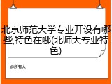 北京师范大学专业开设有哪些,特色在哪(北师大专业特色)