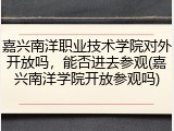嘉兴南洋职业技术学院对外开放吗，能否进去参观(嘉兴南洋学院开放参观吗)