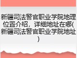 新疆司法警官职业学院地理位置介绍，详细地址在哪(新疆司法警官职业学院地址)