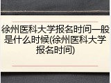 徐州医科大学报名时间一般是什么时候(徐州医科大学报名时间)