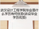 武汉设计工程学院毕业是什么学历有何优势(武设毕业学历优势)