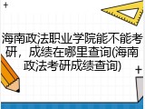 海南政法职业学院能不能考研，成绩在哪里查询(海南政法考研成绩查询)