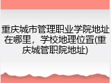 重庆城市管理职业学院地址在哪里，学校地理位置(重庆城管职院地址)