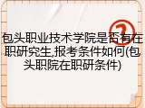 包头职业技术学院是否有在职研究生,报考条件如何(包头职院在职研条件)