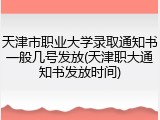 天津市职业大学录取通知书一般几号发放(天津职大通知书发放时间)
