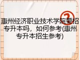 惠州经济职业技术学院要招专升本吗，如何参考(惠州专升本招生参考)