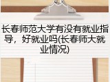长春师范大学有没有就业指导，好就业吗(长春师大就业情况)