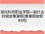 宣化科技职业学院一般什么时候放寒暑假(寒暑假放假时间)