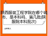 陕西服装工程学院在哪个城市，是本科吗，第几批(陕服院本科批次)