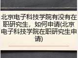 北京电子科技学院有没有在职研究生，如何申请(北京电子科技学院在职研究生申请)
