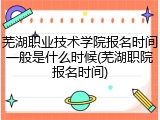 芜湖职业技术学院报名时间一般是什么时候(芜湖职院报名时间)
