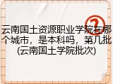 云南国土资源职业学院在哪个城市，是本科吗，第几批(云南国土学院批次)