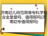济南幼儿师范高等专科学校含金量量吗，值得报吗(济南幼专值得报吗)