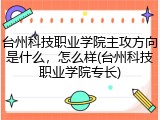 台州科技职业学院主攻方向是什么，怎么样(台州科技职业学院专长)