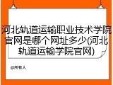 河北轨道运输职业技术学院官网是哪个网址多少(河北轨道运输学院官网)