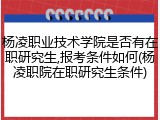杨凌职业技术学院是否有在职研究生,报考条件如何(杨凌职院在职研究生条件)