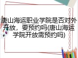 唐山海运职业学院是否对外开放，要预约吗(唐山海运学院开放需预约吗)