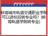 蚌埠城市轨道交通职业学院可以进校后转专业吗？(蚌埠轨道学院转专业)