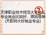 天津职业技术师范大学什么专业就业比较好，原因是啥(天职师大好就业专业)
