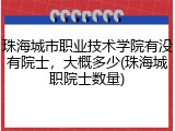 珠海城市职业技术学院有没有院士，大概多少(珠海城职院士数量)