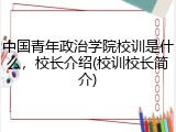 中国青年政治学院校训是什么，校长介绍(校训校长简介)