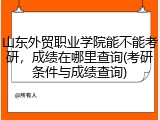 山东外贸职业学院能不能考研，成绩在哪里查询(考研条件与成绩查询)