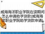 威海海洋职业学院在读期间怎么申请助学贷款(威海海洋职业学院助学贷款申请)