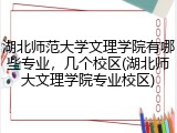 湖北师范大学文理学院有哪些专业，几个校区(湖北师大文理学院专业校区)