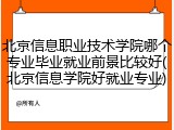 北京信息职业技术学院哪个专业毕业就业前景比较好(北京信息学院好就业专业)