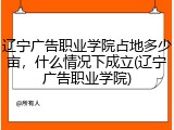 辽宁广告职业学院占地多少亩，什么情况下成立(辽宁广告职业学院)