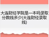 大连财经学院是一本吗录取分数线多少(大连财经录取线)
