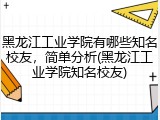 黑龙江工业学院有哪些知名校友，简单分析(黑龙江工业学院知名校友)