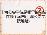 上海公安学院是哪里的学校，在哪个城市(上海公安学院地址)