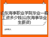 山东海事职业学院毕业一般工资多少钱(山东海事毕业生薪资)