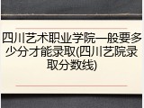 四川艺术职业学院一般要多少分才能录取(四川艺院录取分数线)