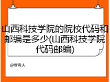 山西科技学院的院校代码和邮编是多少(山西科技学院代码邮编)