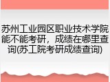 苏州工业园区职业技术学院能不能考研，成绩在哪里查询(苏工院考研成绩查询)