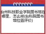 台州科技职业学院图书馆在哪里，怎么样(台科院图书馆位置评价)