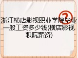 浙江横店影视职业学院毕业一般工资多少钱(横店影视职院薪资)