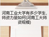 河南工业大学有多少学生，师资力量如何(河南工大师资规模)