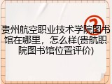 贵州航空职业技术学院图书馆在哪里，怎么样(贵航职院图书馆位置评价)