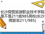 长沙商贸旅游职业技术学院是不是211或985高校(长沙商旅非211/985)