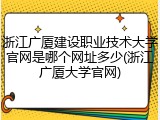 浙江广厦建设职业技术大学官网是哪个网址多少(浙江广厦大学官网)
