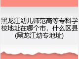 黑龙江幼儿师范高等专科学校地址在哪个市，什么区县(黑龙江幼专地址)